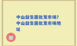 中山益生菌批发市场？中山益生菌批发市场地址