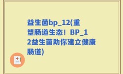 益生菌bp_12(重塑肠道生态！BP_12益生菌助你建立健康肠道)