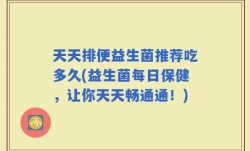 天天排便益生菌推荐吃多久(益生菌每日保健，让你天天畅通通！)