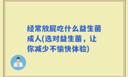 经常放屁吃什么益生菌成人(选对益生菌，让你减少不愉快体验)