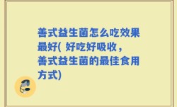 善式益生菌怎么吃效果最好( 好吃好吸收，善式益生菌的最佳食用方式)