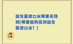 益生菌漱口水哪里买得到(哪里能购买到益生菌漱口水？)