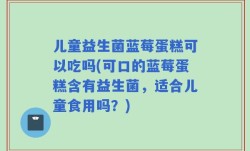 儿童益生菌蓝莓蛋糕可以吃吗(可口的蓝莓蛋糕含有益生菌，适合儿童食用吗？)