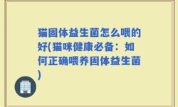 猫固体益生菌怎么喂的好(猫咪健康必备：如何正确喂养固体益生菌)
