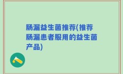 肠漏益生菌推荐(推荐肠漏患者服用的益生菌产品)
