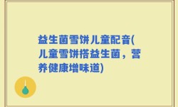 益生菌雪饼儿童配音(儿童雪饼搭益生菌，营养健康增味道)