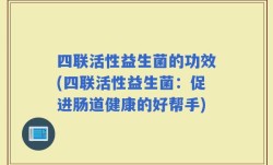 四联活性益生菌的功效(四联活性益生菌：促进肠道健康的好帮手)
