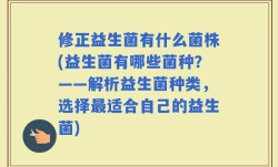 修正益生菌有什么菌株(益生菌有哪些菌种？——解析益生菌种类，选择最适合自己的益生菌)