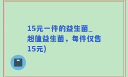 15元一件的益生菌_超值益生菌，每件仅售15元)