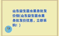 山东益生菌水果条批发价格(山东益生菌水果条批发价优惠，立即采购！)