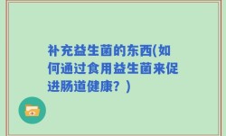 补充益生菌的东西(如何通过食用益生菌来促进肠道健康？)