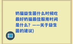 奶猫益生菌什么时候吃最好奶猫最佳服用时间是什么？——关于益生菌的建议)