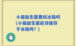 小猫益生菌要放冰箱吗(小猫益生菌应该储存于冰箱吗？)