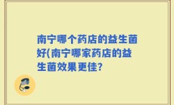 南宁哪个药店的益生菌好(南宁哪家药店的益生菌效果更佳？