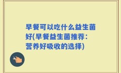早餐可以吃什么益生菌好(早餐益生菌推荐：营养好吸收的选择)