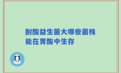 耐酸益生菌大哪些菌株能在胃酸中生存