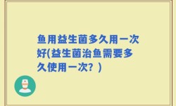 鱼用益生菌多久用一次好(益生菌治鱼需要多久使用一次？)