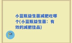 小蓝瓶益生菌减肥吃哪个(小蓝瓶益生菌：有效的减肥佳品)