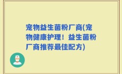 宠物益生菌粉厂商(宠物健康护理！益生菌粉厂商推荐最佳配方)