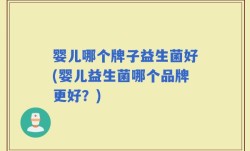 婴儿哪个牌子益生菌好(婴儿益生菌哪个品牌更好？)