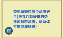 益生菌颗粒哪个品牌好用(推荐几款好用的益生菌颗粒品牌，帮助你打造健康肠道)