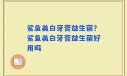 鲨鱼美白牙膏益生菌？鲨鱼美白牙膏益生菌好用吗