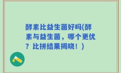 酵素比益生菌好吗(酵素与益生菌，哪个更优？比拼结果揭晓！)