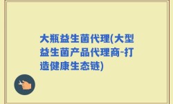 大瓶益生菌代理(大型益生菌产品代理商-打造健康生态链)