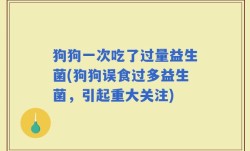 狗狗一次吃了过量益生菌(狗狗误食过多益生菌，引起重大关注)
