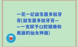 一花一纪益生菌多肽牙膏(益生菌多肽牙膏——一支赋予口腔健康和美丽的仙女神器)