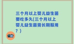 三个月以上婴儿益生菌要吃多久(三个月以上婴儿益生菌需长期服用？)