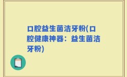 口腔益生菌洁牙粉(口腔健康神器：益生菌洁牙粉)