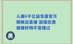 人康6千亿益生菌官方旗舰店直播 超值优惠健康好物不容错过