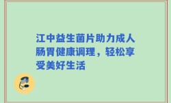 江中益生菌片助力成人肠胃健康调理，轻松享受美好生活
