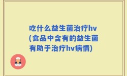 吃什么益生菌治疗hv(食品中含有的益生菌有助于治疗hv病情)