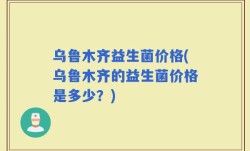 乌鲁木齐益生菌价格(乌鲁木齐的益生菌价格是多少？)