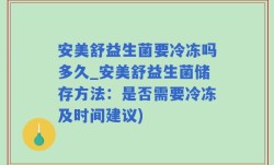 安美舒益生菌要冷冻吗多久_安美舒益生菌储存方法：是否需要冷冻及时间建议)