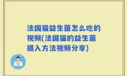 法国猫益生菌怎么吃的视频(法国猫的益生菌摄入方法视频分享)