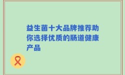 益生菌十大品牌推荐助你选择优质的肠道健康产品