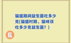 猫瘟期间益生菌吃多少克(猫瘟时期，猫咪该吃多少克益生菌？)