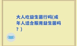 大人吃益生菌行吗(成年人适合服用益生菌吗？)