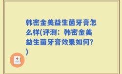 韩密金美益生菌牙膏怎么样(评测：韩密金美益生菌牙膏效果如何？)