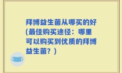 拜博益生菌从哪买的好(最佳购买途径：哪里可以购买到优质的拜博益生菌？)