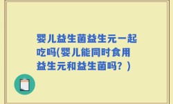 婴儿益生菌益生元一起吃吗(婴儿能同时食用益生元和益生菌吗？)