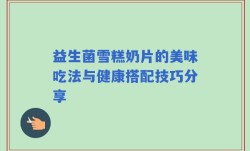 益生菌雪糕奶片的美味吃法与健康搭配技巧分享