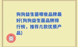 狗狗益生菌哪些品牌最好(狗狗益生菌品牌排行榜，推荐几款优质产品)
