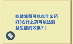 吃益生菌可以吃什么药好(吃什么药可以达到益生菌的效果？)