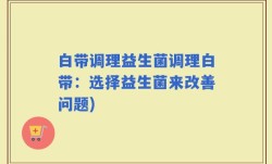白带调理益生菌调理白带：选择益生菌来改善问题)
