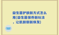 益生菌护肤新方式怎么用(益生菌保养新玩法，让肌肤崭新焕发)