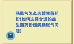 肠胀气怎么选益生菌药粉(如何选择合适的益生菌药粉缓解肠胀气问题)